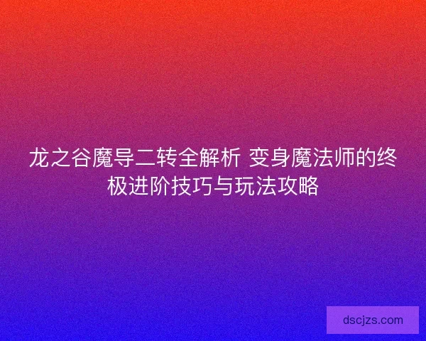 龙之谷魔导二转全解析 变身魔法师的终极进阶技巧与玩法攻略