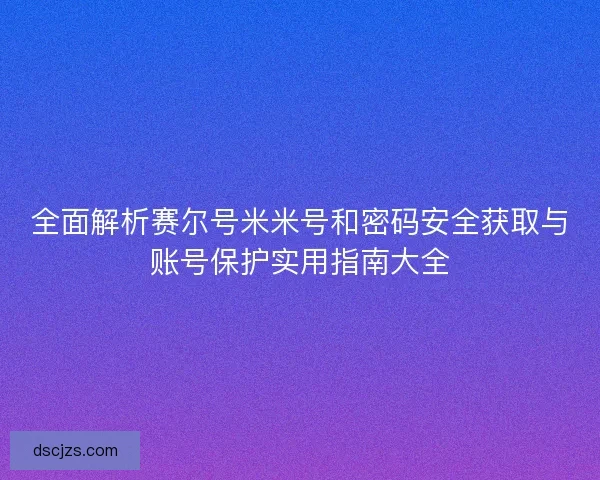全面解析赛尔号米米号和密码安全获取与账号保护实用指南大全