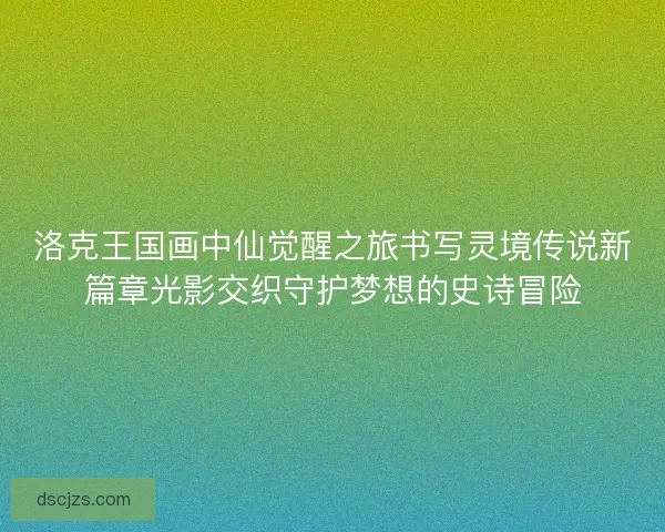 洛克王国画中仙觉醒之旅书写灵境传说新篇章光影交织守护梦想的史诗冒险