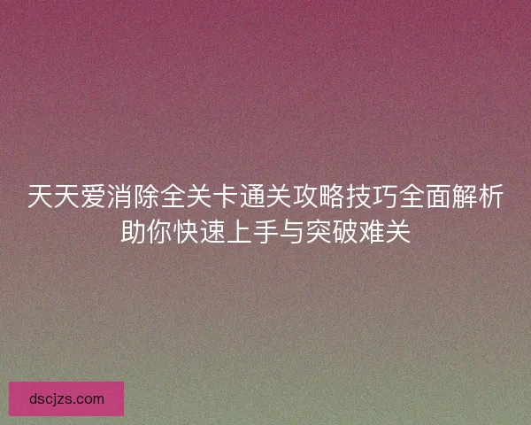 天天爱消除全关卡通关攻略技巧全面解析助你快速上手与突破难关